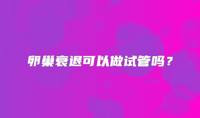卵巢衰退可以做试管吗?