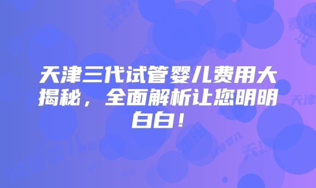 天津三代试管婴儿费用大揭秘,全面解析让您明明白白!