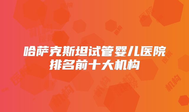 哈萨克斯坦试管婴儿医院排名前十大机构