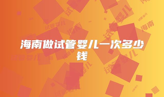 海南做试管婴儿一次多少钱