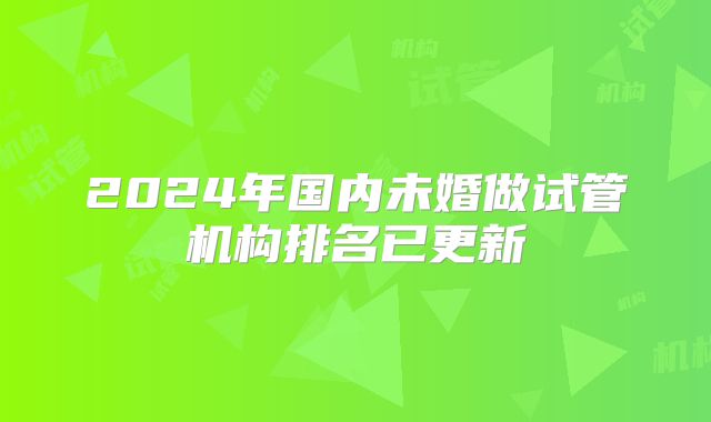 2024年国内未婚做试管机构排名已更新
