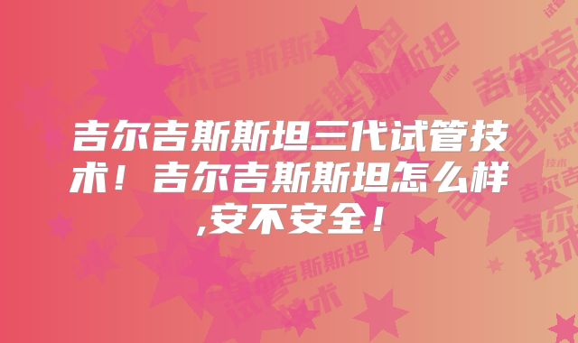 吉尔吉斯斯坦三代试管技术！吉尔吉斯斯坦怎么样,安不安全！