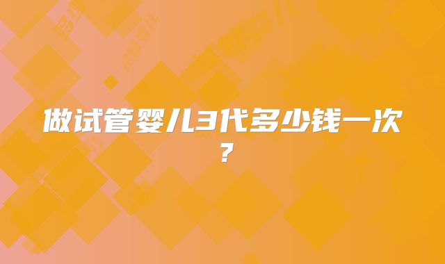 做试管婴儿3代多少钱一次？