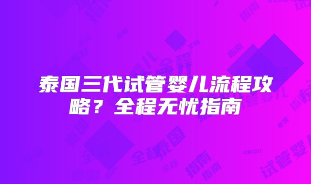 泰国三代试管婴儿流程攻略？全程无忧指南