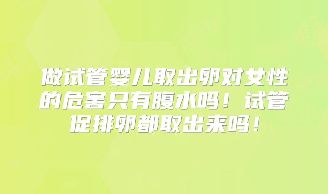 做试管婴儿取出卵对女性的危害只有腹水吗!试管促排卵都取出来吗!