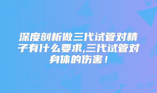 深度剖析做三代试管对精子有什么要求,三代试管对身体的伤害！