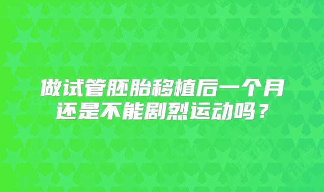 做试管胚胎移植后一个月还是不能剧烈运动吗？