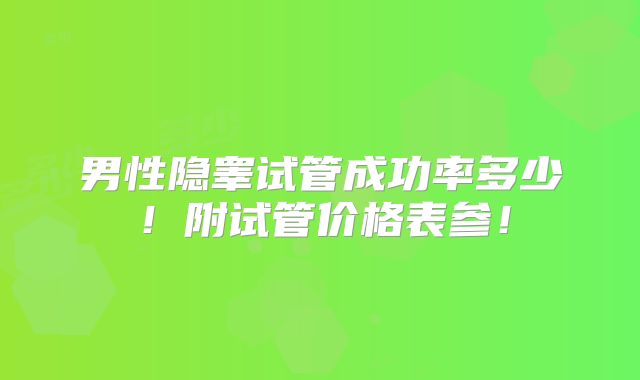 男性隐睾试管成功率多少!附试管价格表参!