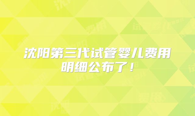 沈阳第三代试管婴儿费用明细公布了！