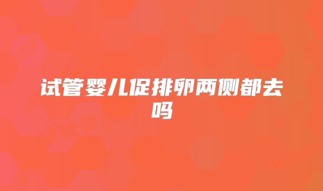 试管婴儿促排卵两侧都去吗