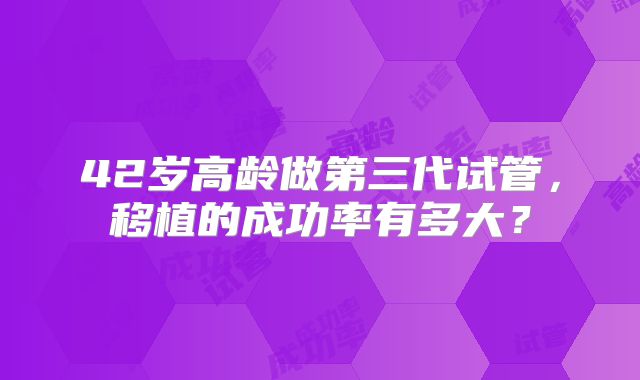 42岁高龄做第三代试管,移植的成功率有多大?