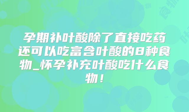 孕期补叶酸除了直接吃药还可以吃富含叶酸的8种食物_怀孕补充叶酸吃什么食物!