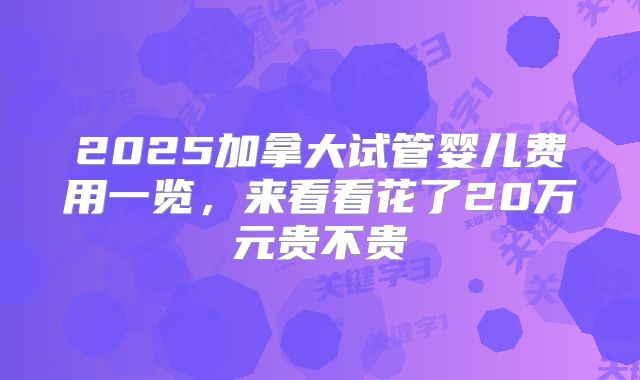 2025加拿大试管婴儿费用一览,来看看花了20万元贵不贵