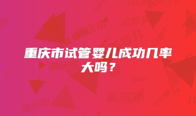 重庆市试管婴儿成功几率大吗?
