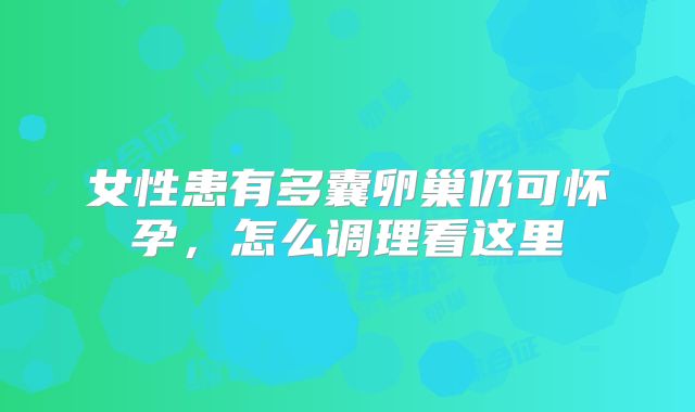 女性患有多囊卵巢仍可怀孕，怎么调理看这里