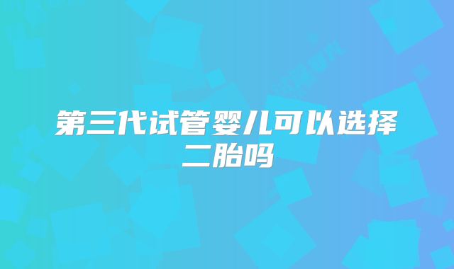 第三代试管婴儿可以选择二胎吗