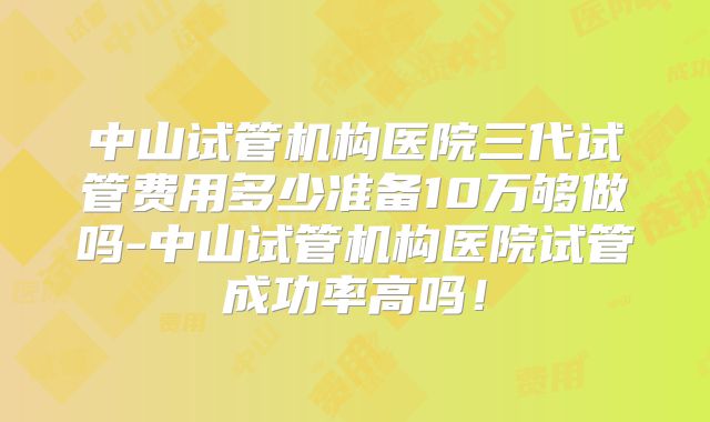 中山试管机构医院三代试管费用多少准备10万够做吗-中山试管机构医院试管成功率高吗!