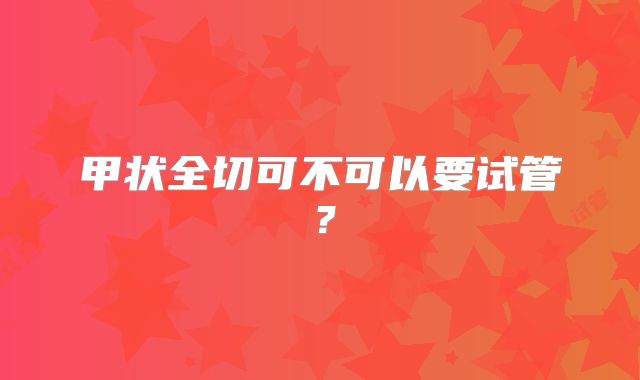 甲状全切可不可以要试管?