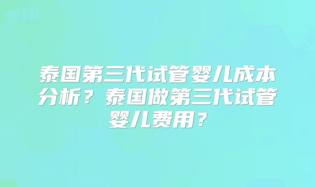 泰国第三代试管婴儿成本分析？泰国做第三代试管婴儿费用？