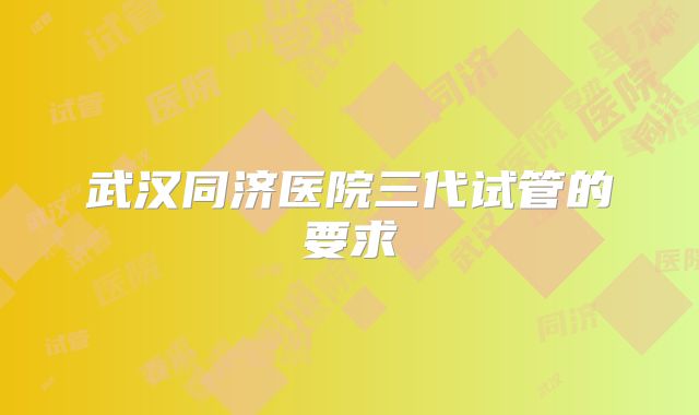 武汉同济医院三代试管的要求