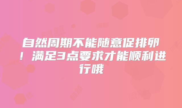 自然周期不能随意促排卵！满足3点要求才能顺利进行哦