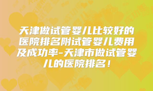 天津做试管婴儿比较好的医院排名附试管婴儿费用及成功率-天津市做试管婴儿的医院排名！