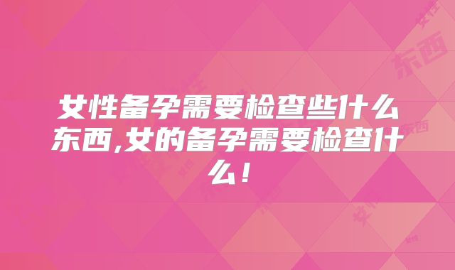 女性备孕需要检查些什么东西,女的备孕需要检查什么!