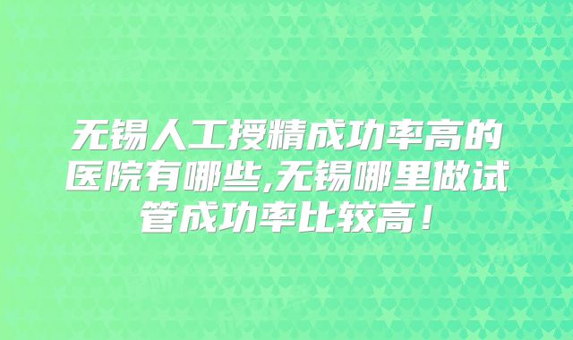 无锡人工授精成功率高的医院有哪些,无锡哪里做试管成功率比较高!