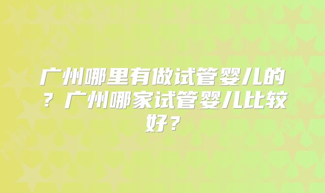 广州哪里有做试管婴儿的？广州哪家试管婴儿比较好？