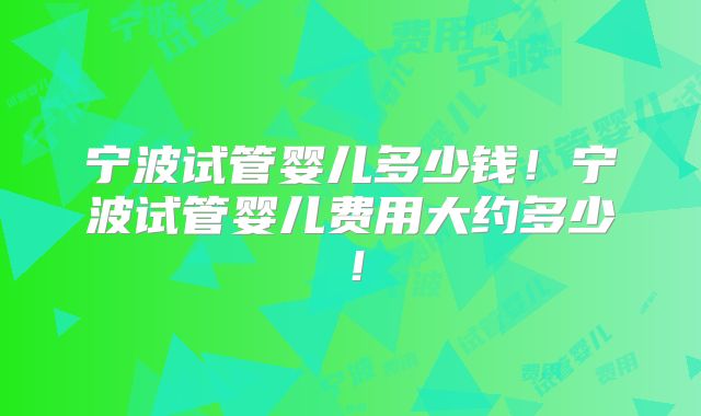 宁波试管婴儿多少钱！宁波试管婴儿费用大约多少！