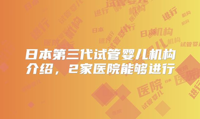 日本第三代试管婴儿机构介绍,2家医院能够进行
