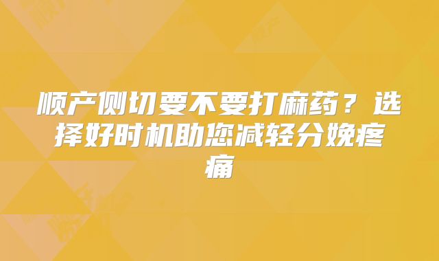 顺产侧切要不要打麻药？选择好时机助您减轻分娩疼痛