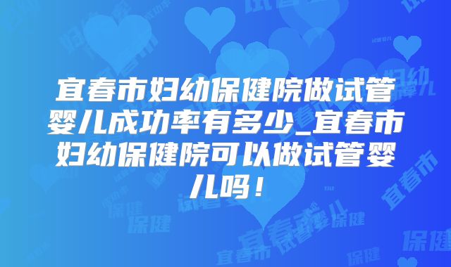 宜春市妇幼保健院做试管婴儿成功率有多少_宜春市妇幼保健院可以做试管婴儿吗!