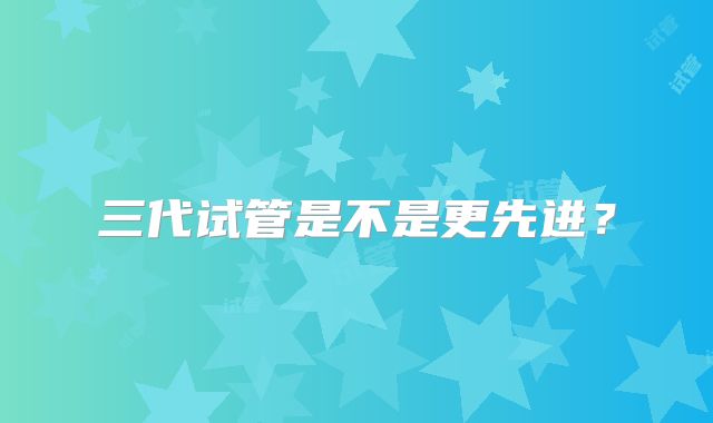 三代试管是不是更先进？
