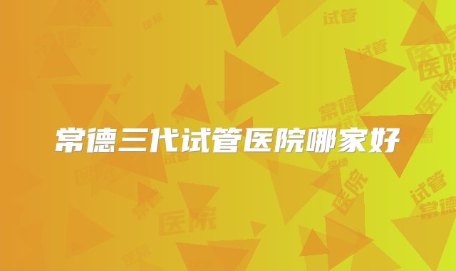 常德三代试管医院哪家好