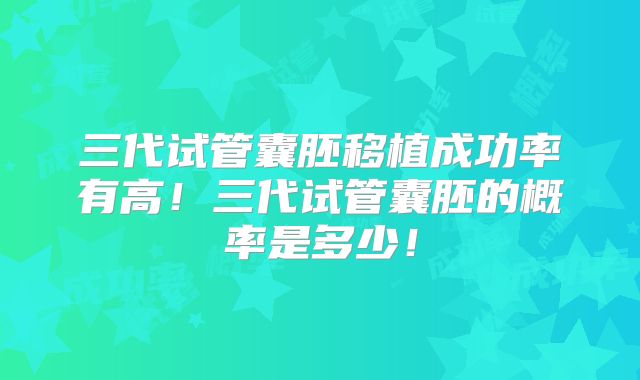三代试管囊胚移植成功率有高！三代试管囊胚的概率是多少！