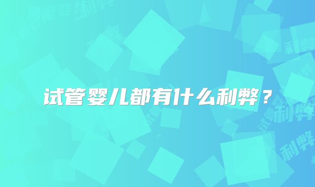 试管婴儿都有什么利弊？