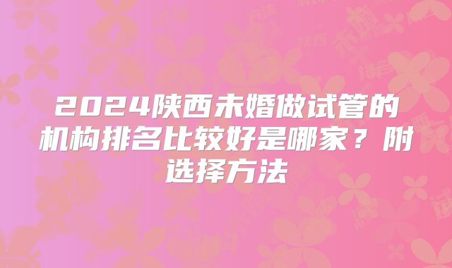 2024陕西未婚做试管的机构排名比较好是哪家?附选择方法