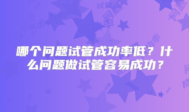 哪个问题试管成功率低？什么问题做试管容易成功？