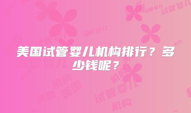 美国试管婴儿机构排行?多少钱呢?