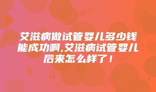 艾滋病做试管婴儿多少钱能成功啊,艾滋病试管婴儿后来怎么样了!