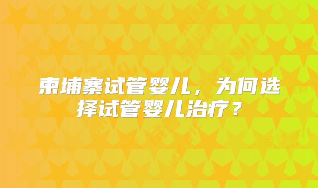 柬埔寨试管婴儿，为何选择试管婴儿治疗？