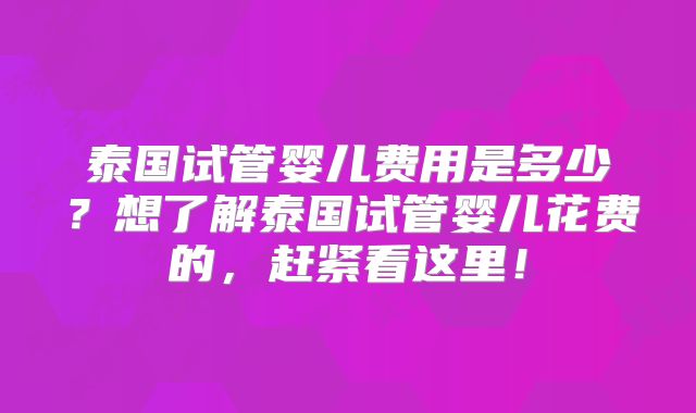 泰国试管婴儿费用是多少？想了解泰国试管婴儿花费的，赶紧看这里！