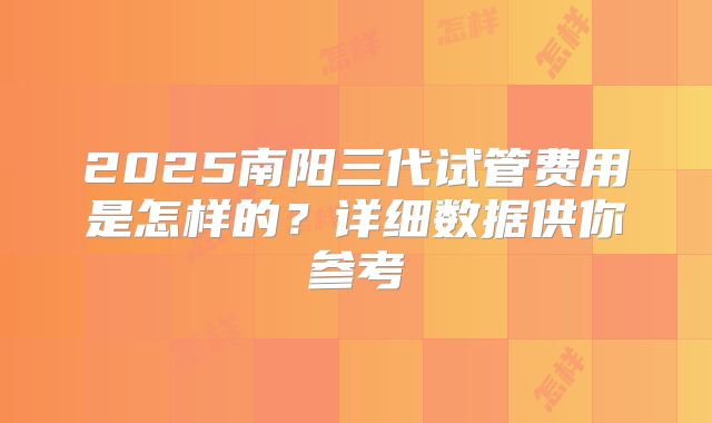 2025南阳三代试管费用是怎样的？详细数据供你参考