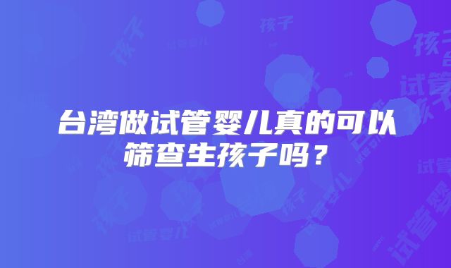 台湾做试管婴儿真的可以筛查生孩子吗?