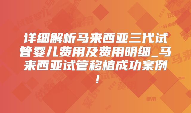 详细解析马来西亚三代试管婴儿费用及费用明细_马来西亚试管移植成功案例!