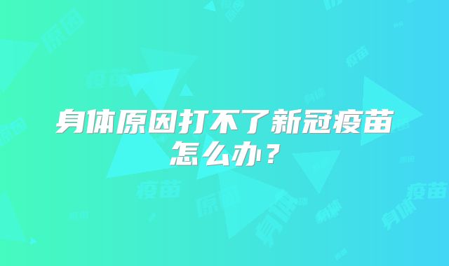 身体原因打不了新冠疫苗怎么办?