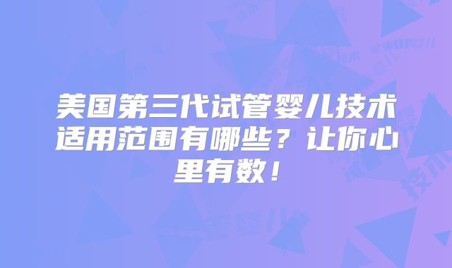美国第三代试管婴儿技术适用范围有哪些？让你心里有数！