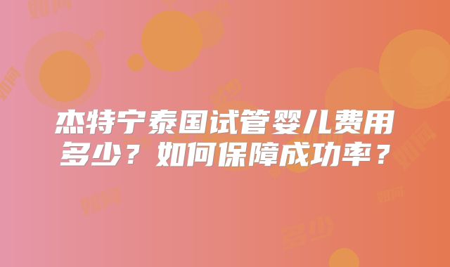 杰特宁泰国试管婴儿费用多少?如何保障成功率?