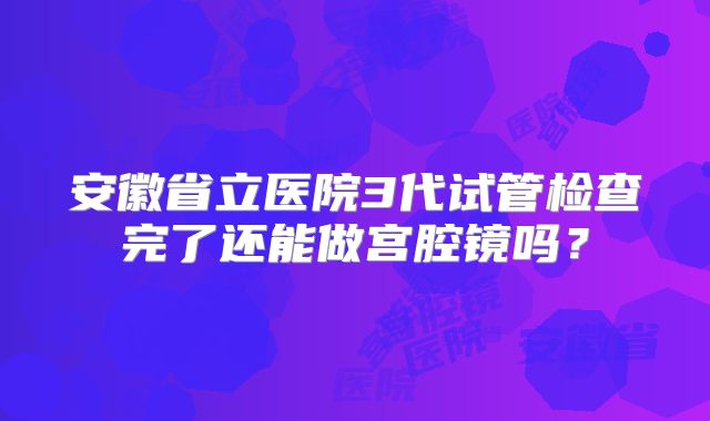 安徽省立医院3代试管检查完了还能做宫腔镜吗?